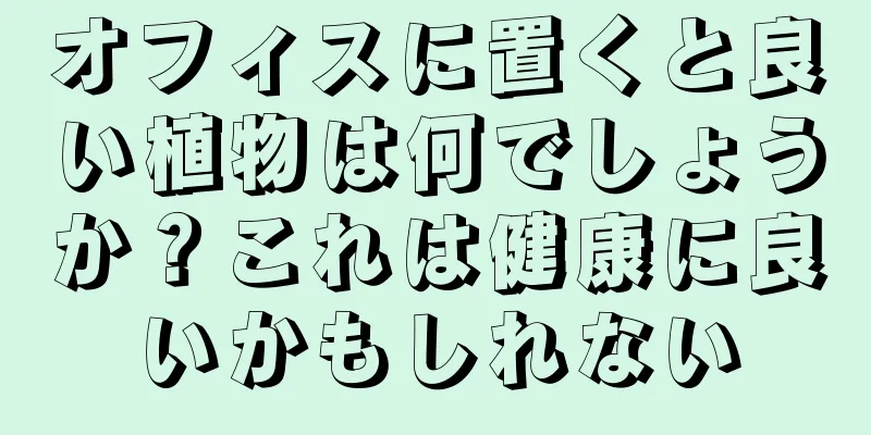 オフィスに置くと良い植物は何でしょうか？これは健康に良いかもしれない