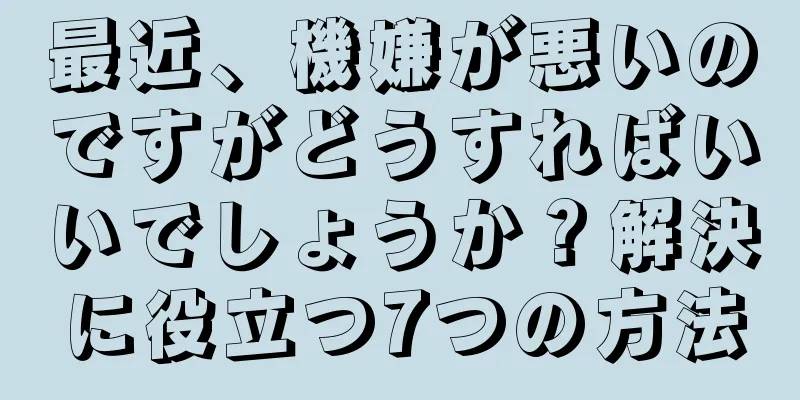 最近、機嫌が悪いのですがどうすればいいでしょうか？解決に役立つ7つの方法