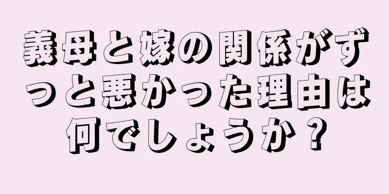 義母と嫁の関係がずっと悪かった理由は何でしょうか？