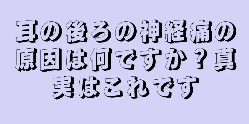 耳の後ろの神経痛の原因は何ですか？真実はこれです