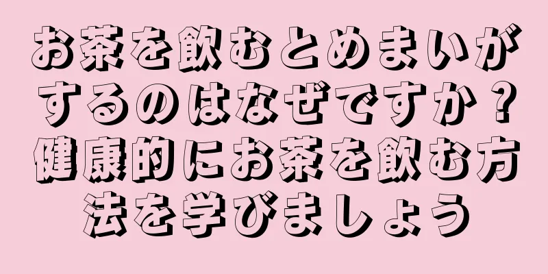 お茶を飲むとめまいがするのはなぜですか？健康的にお茶を飲む方法を学びましょう