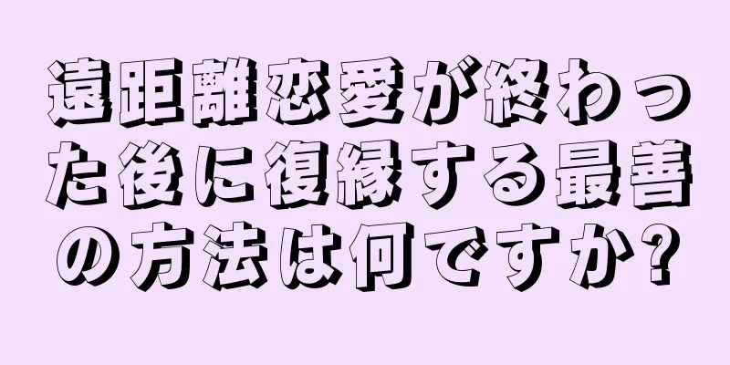 遠距離恋愛が終わった後に復縁する最善の方法は何ですか?