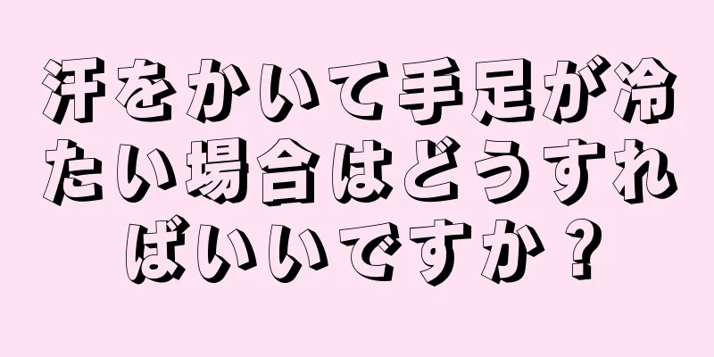 汗をかいて手足が冷たい場合はどうすればいいですか？