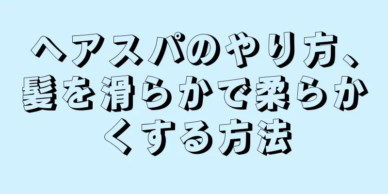 ヘアスパのやり方、髪を滑らかで柔らかくする方法