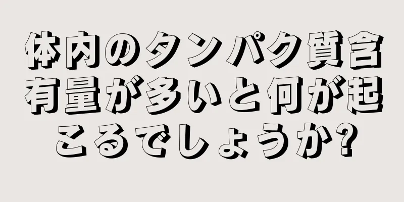 体内のタンパク質含有量が多いと何が起こるでしょうか?