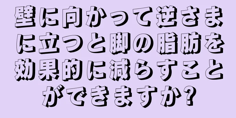 壁に向かって逆さまに立つと脚の脂肪を効果的に減らすことができますか?