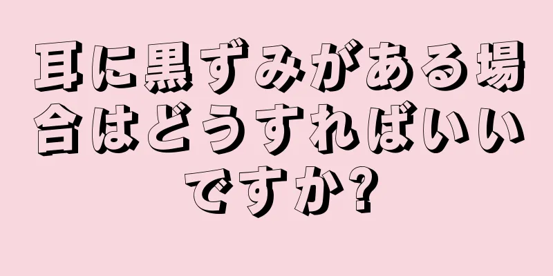 耳に黒ずみがある場合はどうすればいいですか?