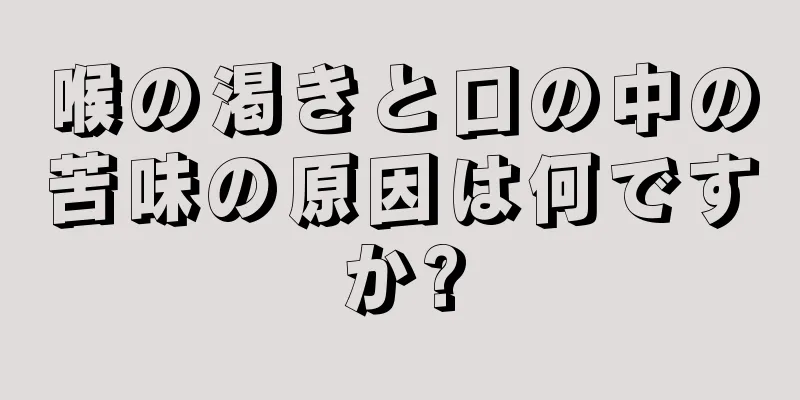 喉の渇きと口の中の苦味の原因は何ですか?