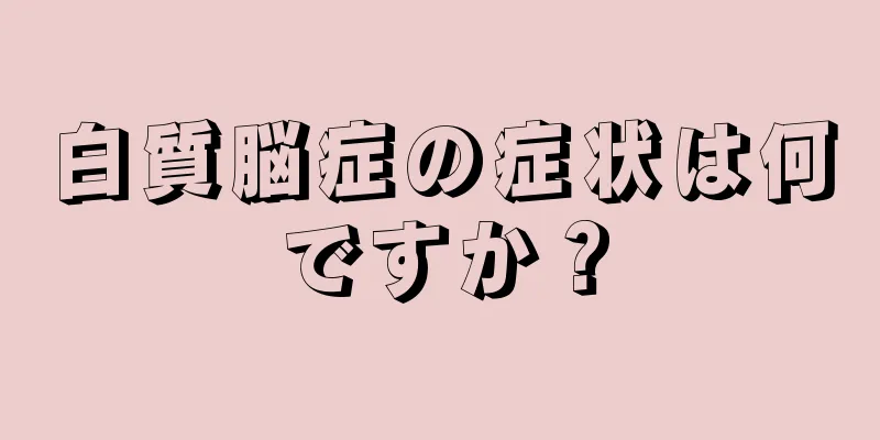 白質脳症の症状は何ですか？