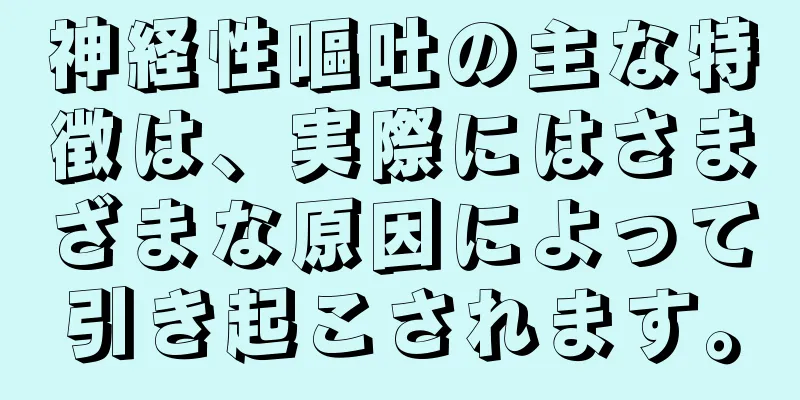 神経性嘔吐の主な特徴は、実際にはさまざまな原因によって引き起こされます。