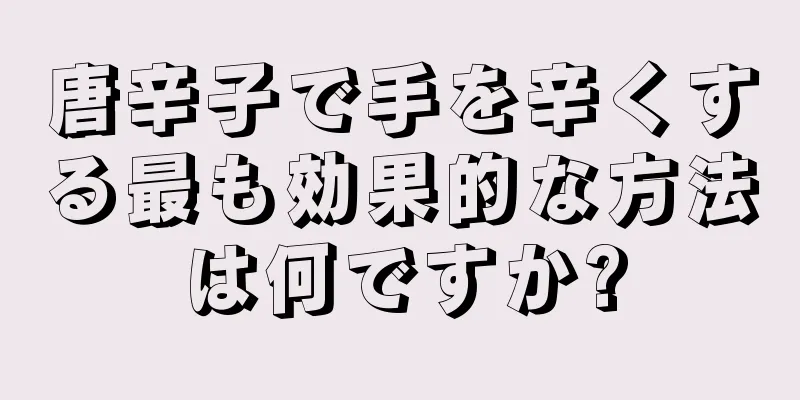 唐辛子で手を辛くする最も効果的な方法は何ですか?