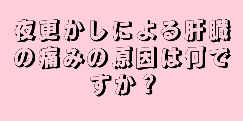 夜更かしによる肝臓の痛みの原因は何ですか？