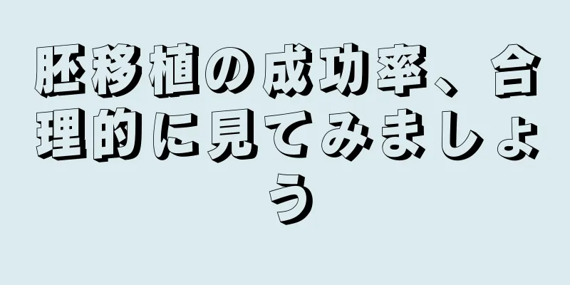 胚移植の成功率、合理的に見てみましょう