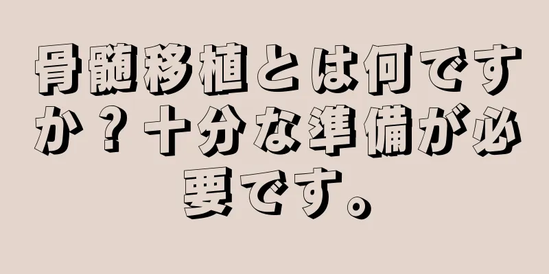 骨髄移植とは何ですか？十分な準備が必要です。