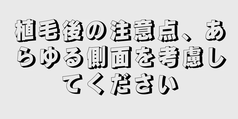 植毛後の注意点、あらゆる側面を考慮してください