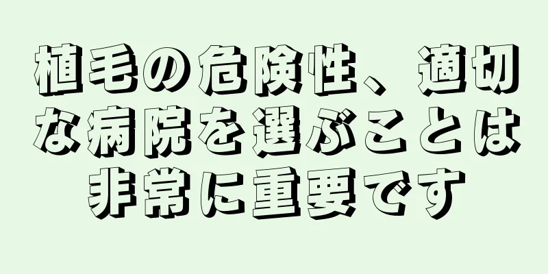 植毛の危険性、適切な病院を選ぶことは非常に重要です