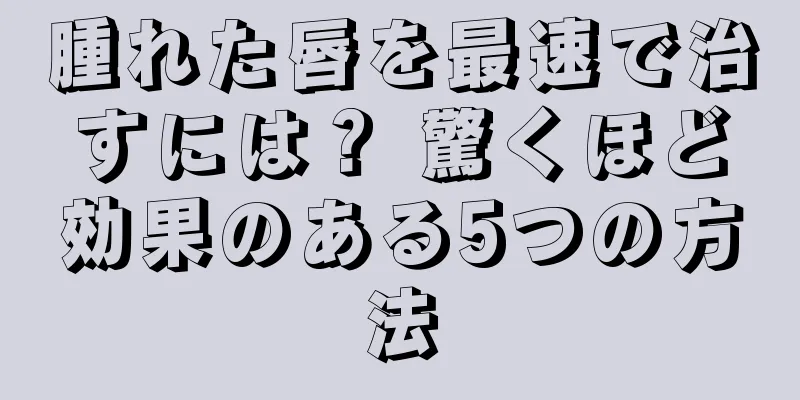 腫れた唇を最速で治すには？ 驚くほど効果のある5つの方法