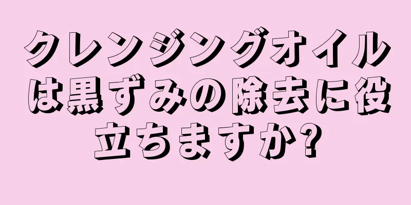 クレンジングオイルは黒ずみの除去に役立ちますか?