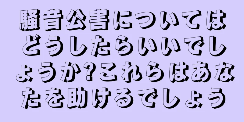 騒音公害についてはどうしたらいいでしょうか?これらはあなたを助けるでしょう