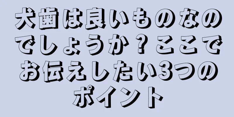 犬歯は良いものなのでしょうか？ここでお伝えしたい3つのポイント