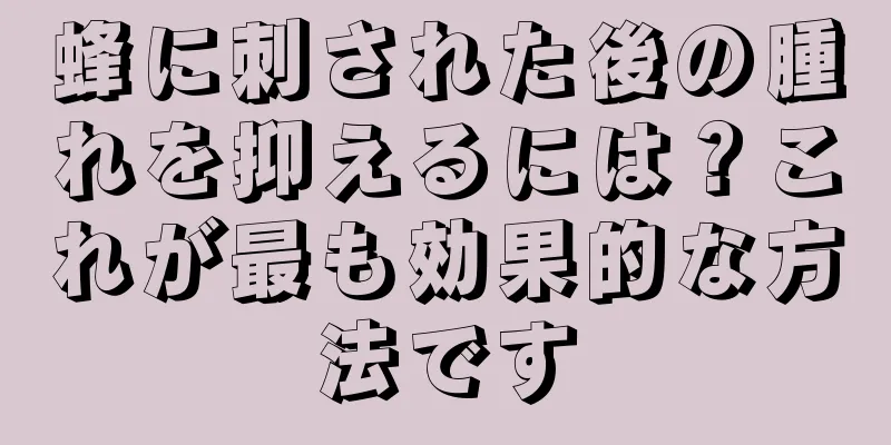 蜂に刺された後の腫れを抑えるには？これが最も効果的な方法です