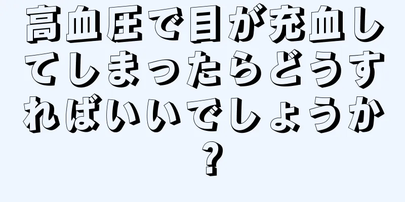 高血圧で目が充血してしまったらどうすればいいでしょうか？