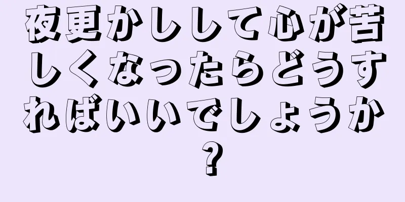 夜更かしして心が苦しくなったらどうすればいいでしょうか？