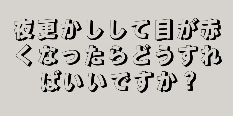 夜更かしして目が赤くなったらどうすればいいですか？