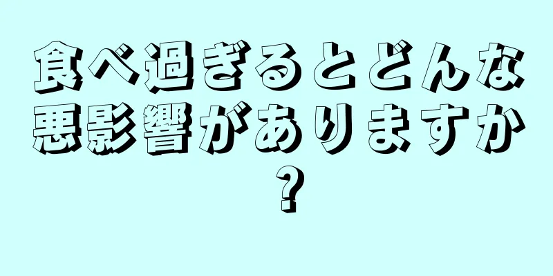 食べ過ぎるとどんな悪影響がありますか？