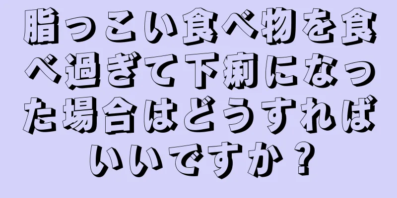 脂っこい食べ物を食べ過ぎて下痢になった場合はどうすればいいですか？