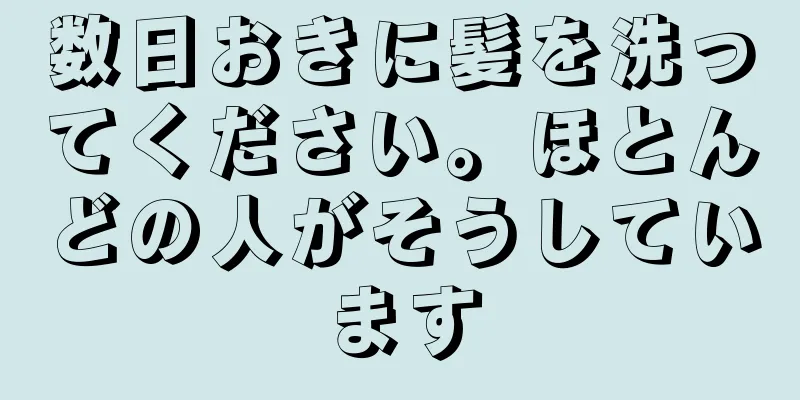 数日おきに髪を洗ってください。ほとんどの人がそうしています