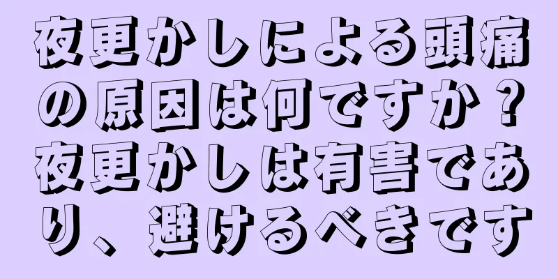 夜更かしによる頭痛の原因は何ですか？夜更かしは有害であり、避けるべきです