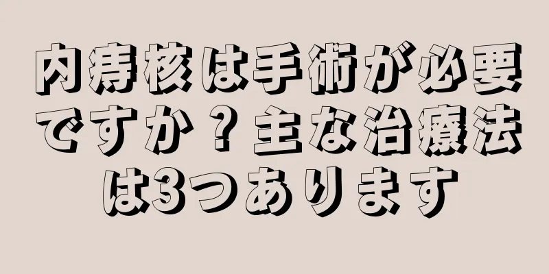 内痔核は手術が必要ですか？主な治療法は3つあります