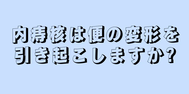 内痔核は便の変形を引き起こしますか?