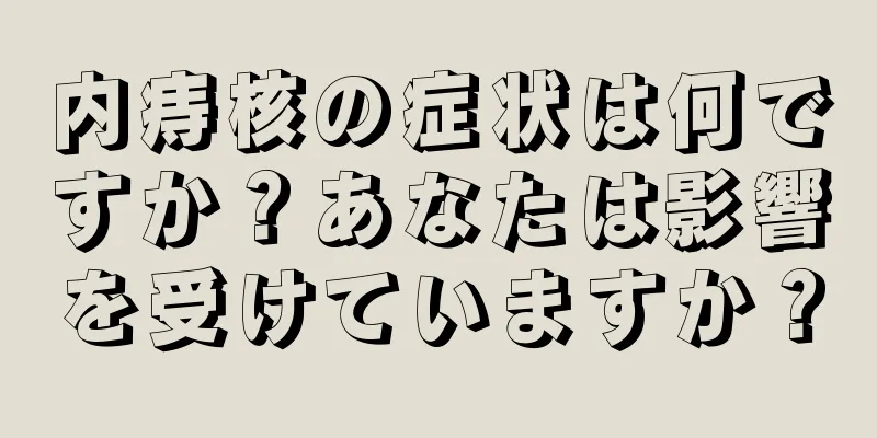 内痔核の症状は何ですか？あなたは影響を受けていますか？