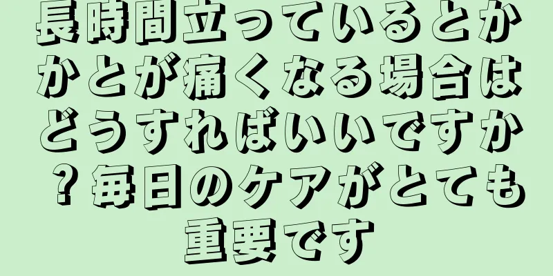 長時間立っているとかかとが痛くなる場合はどうすればいいですか？毎日のケアがとても重要です