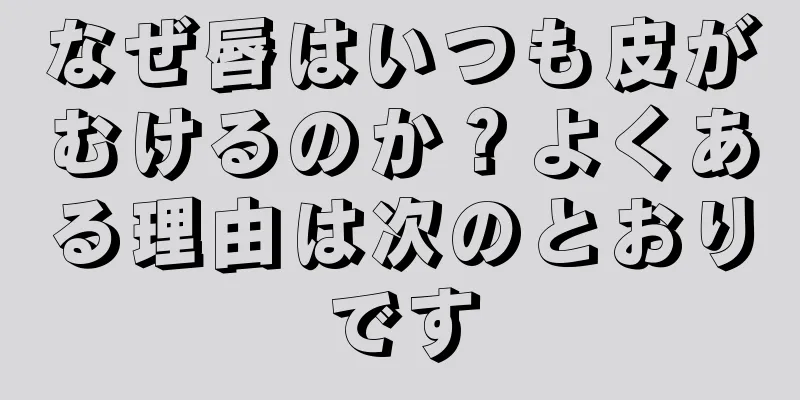 なぜ唇はいつも皮がむけるのか？よくある理由は次のとおりです