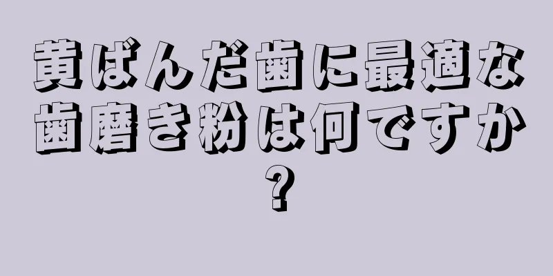 黄ばんだ歯に最適な歯磨き粉は何ですか?