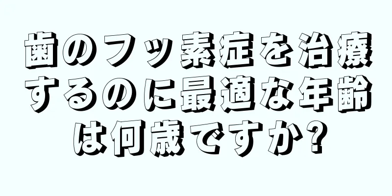 歯のフッ素症を治療するのに最適な年齢は何歳ですか?