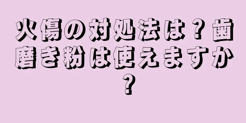 火傷の対処法は？歯磨き粉は使えますか？