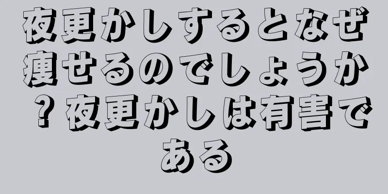 夜更かしするとなぜ痩せるのでしょうか？夜更かしは有害である