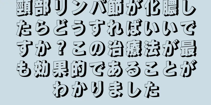 頸部リンパ節が化膿したらどうすればいいですか？この治療法が最も効果的であることがわかりました