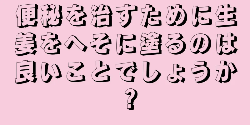 便秘を治すために生姜をへそに塗るのは良いことでしょうか？