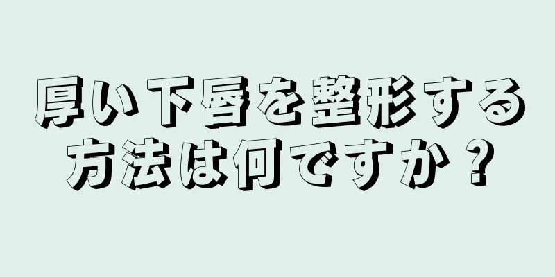 厚い下唇を整形する方法は何ですか？