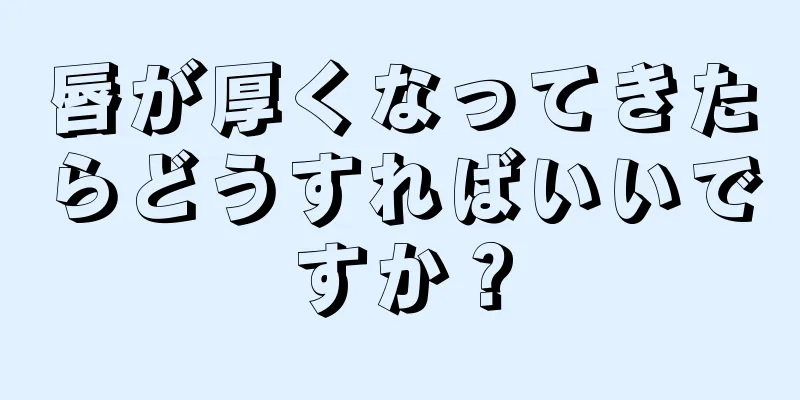 唇が厚くなってきたらどうすればいいですか？