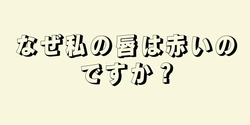 なぜ私の唇は赤いのですか？