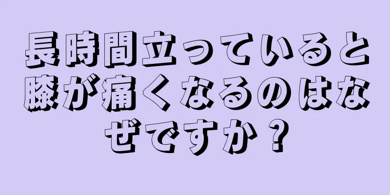 長時間立っていると膝が痛くなるのはなぜですか？