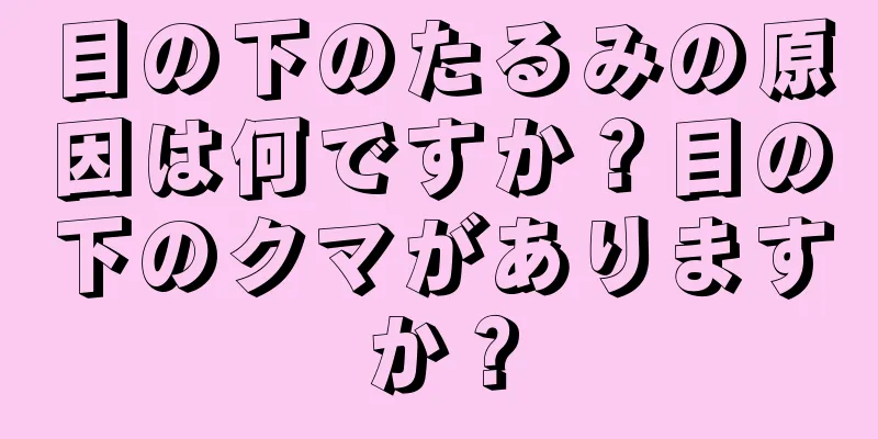 目の下のたるみの原因は何ですか？目の下のクマがありますか？