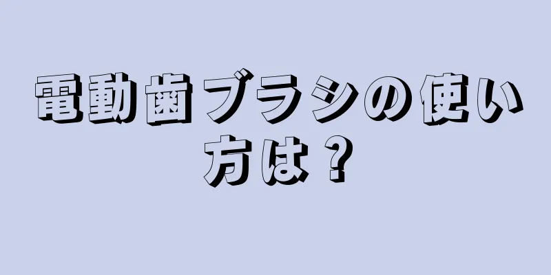 電動歯ブラシの使い方は？