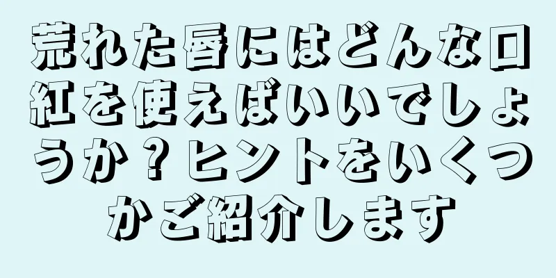 荒れた唇にはどんな口紅を使えばいいでしょうか？ヒントをいくつかご紹介します